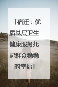 宿迁：优质基层卫生健康服务托起群众稳稳的幸福