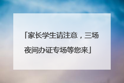 家长学生请注意，三场夜间办证专场等您来