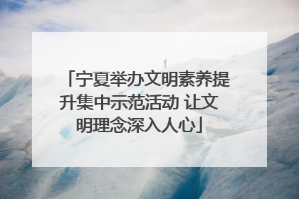 宁夏举办文明素养提升集中示范活动 让文明理念深入人心