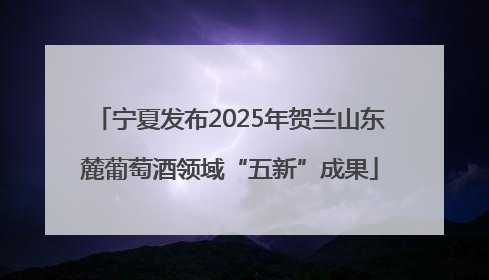 宁夏发布2025年贺兰山东麓葡萄酒领域“五新”成果