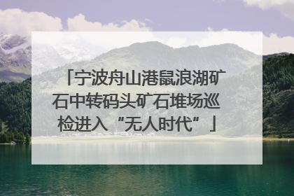 宁波舟山港鼠浪湖矿石中转码头矿石堆场巡检进入“无人时代”