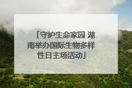 守护生命家园 湖南举办国际生物多样性日主场活动
