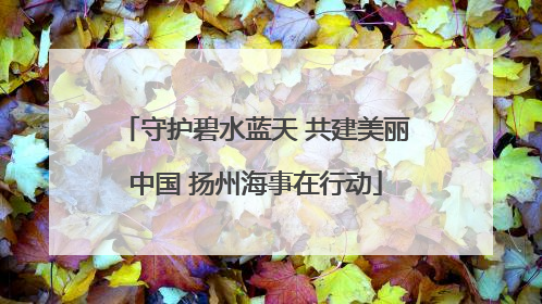 守护碧水蓝天 共建美丽中国 扬州海事在行动