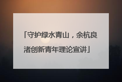 守护绿水青山，余杭良渚创新青年理论宣讲