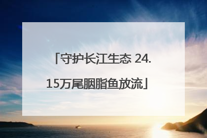 守护长江生态 24.15万尾胭脂鱼放流