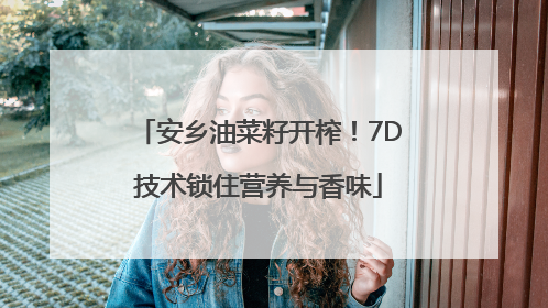 安乡油菜籽开榨！7D技术锁住营养与香味