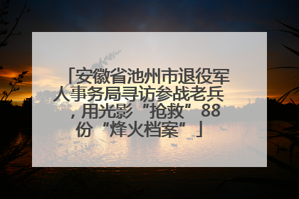 安徽省池州市退役军人事务局寻访参战老兵，用光影“抢救”88份“烽火档案”