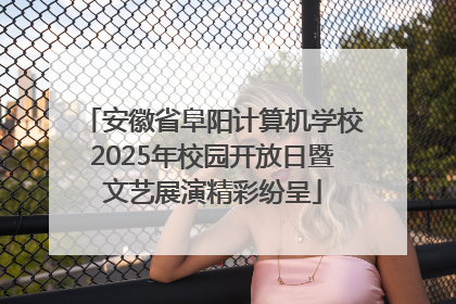 安徽省阜阳计算机学校2025年校园开放日暨文艺展演精彩纷呈