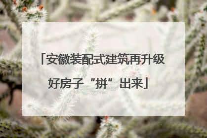 安徽装配式建筑再升级 好房子“拼”出来
