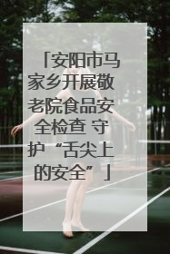 安阳市马家乡开展敬老院食品安全检查 守护“舌尖上的安全”