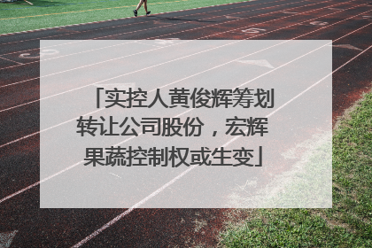 实控人黄俊辉筹划转让公司股份，宏辉果蔬控制权或生变