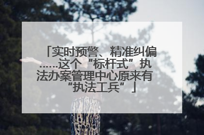 实时预警、精准纠偏……这个“标杆式”执法办案管理中心原来有“执法工兵”