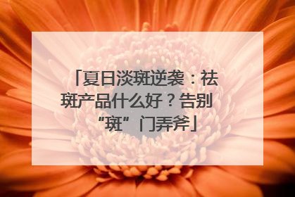 夏日淡斑逆袭：祛斑产品什么好？告别“斑”门弄斧