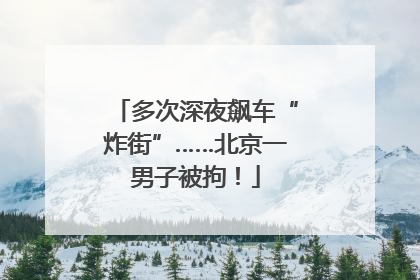 多次深夜飙车“炸街”……北京一男子被拘！