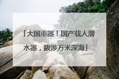 大国重器！国产载人潜水器，跋涉万米深海