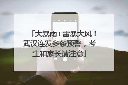 大暴雨+雷暴大风！武汉连发多条预警，考生和家长请注意