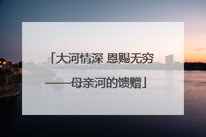 大河情深 恩赐无穷——母亲河的馈赠
