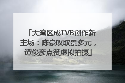 大湾区成TVB创作新主场：陈豪叹取景多元，谭俊彦点赞虚拟拍摄