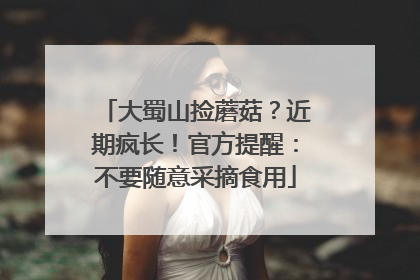 大蜀山捡蘑菇？近期疯长！官方提醒：不要随意采摘食用