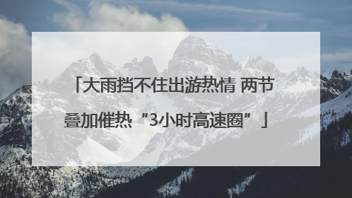 大雨挡不住出游热情 两节叠加催热“3小时高速圈”