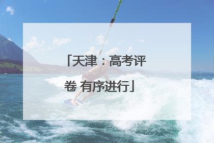 天津：高考评卷 有序进行