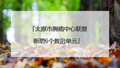 太原市胸痛中心联盟新增6个救治单元