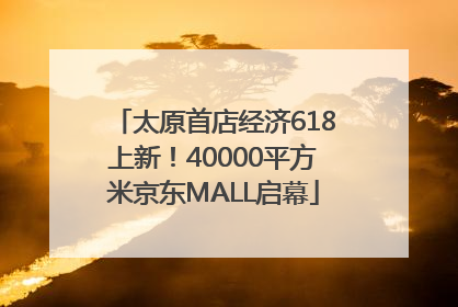 太原首店经济618上新！40000平方米京东MALL启幕