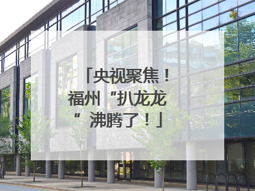 央视聚焦！福州“扒龙龙”沸腾了！