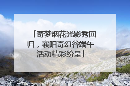 奇梦烟花光影秀回归，襄阳奇幻谷端午活动精彩纷呈