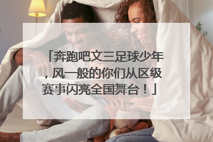 奔跑吧文三足球少年，风一般的你们从区级赛事闪亮全国舞台！