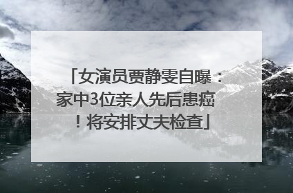 女演员贾静雯自曝：家中3位亲人先后患癌！将安排丈夫检查