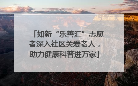 如新“乐善汇”志愿者深入社区关爱老人，助力健康科普进万家