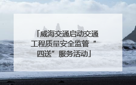 威海交通启动交通工程质量安全监管“四送”服务活动