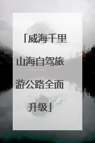 威海千里山海自驾旅游公路全面升级