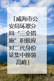 威海市公安局环翠分局“三全措施”积极应对二代身份证集中换领高峰
