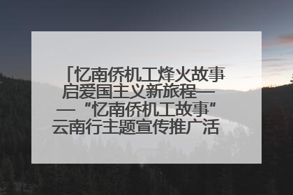 忆南侨机工烽火故事 启爱国主义新旅程——“忆南侨机工故事”云南行主题宣传推广活动圆满收官