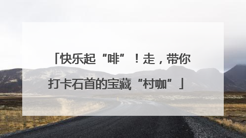 快乐起“啡”！走，带你打卡石首的宝藏“村咖”