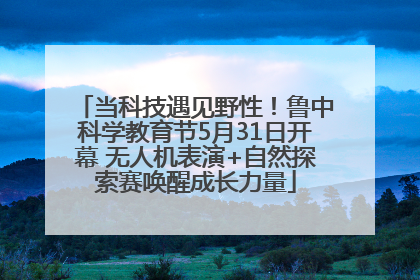 当科技遇见野性！鲁中科学教育节5月31日开幕 无人机表演+自然探索赛唤醒成长力量
