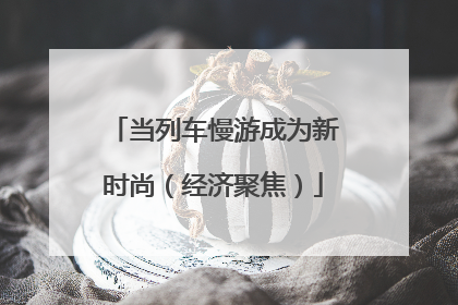 当列车慢游成为新时尚（经济聚焦）