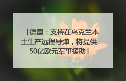 德国：支持在乌克兰本土生产远程导弹，将提供50亿欧元军事援助