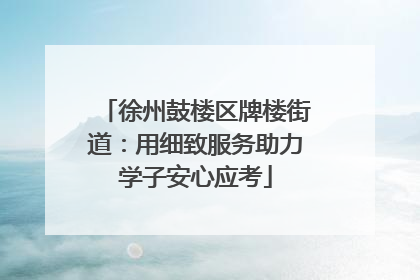 徐州鼓楼区牌楼街道：用细致服务助力学子安心应考
