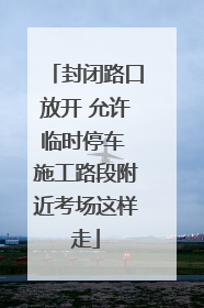 封闭路口放开 允许临时停车 施工路段附近考场这样走