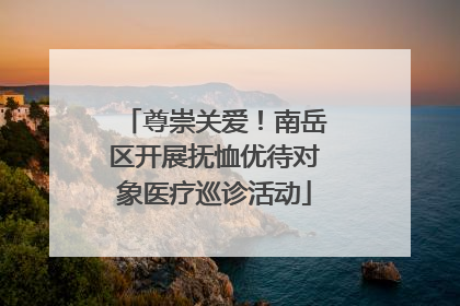 尊崇关爱！南岳区开展抚恤优待对象医疗巡诊活动