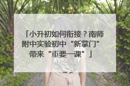 小升初如何衔接？南师附中实验初中“新掌门”带来“重要一课”