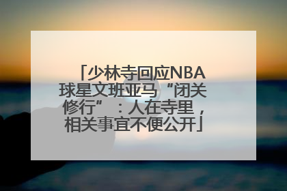 少林寺回应NBA球星文班亚马“闭关修行”：人在寺里，相关事宜不便公开