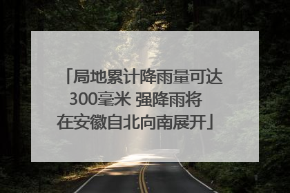 局地累计降雨量可达300毫米 强降雨将在安徽自北向南展开