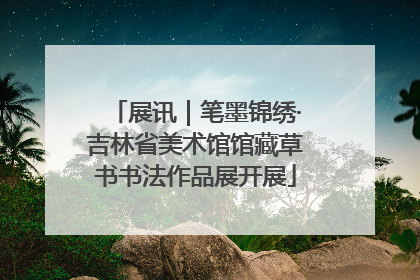 展讯｜笔墨锦绣·吉林省美术馆馆藏草书书法作品展开展