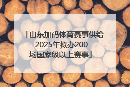 山东加码体育赛事供给 2025年拟办200场国家级以上赛事