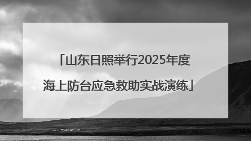 山东日照举行2025年度海上防台应急救助实战演练