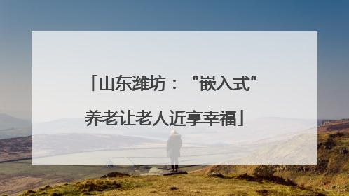 山东潍坊：“嵌入式”养老让老人近享幸福